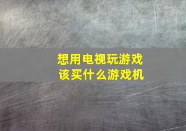 想用电视玩游戏 该买什么游戏机